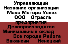 Управляющий › Название организации ­ Макс Моторс Успех, ООО › Отрасль предприятия ­ Делопроизводство › Минимальный оклад ­ 40 000 - Все города Работа » Вакансии   . Ненецкий АО,Волоковая д.